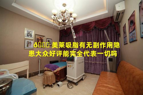 🐋 美莱吸脂有无副作用隐患大众好评能完全代表一切吗